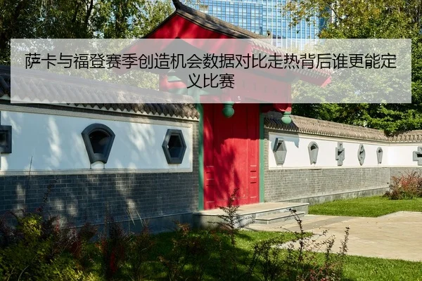 萨卡与福登赛季创造机会数据对比走热背后谁更能定义比赛