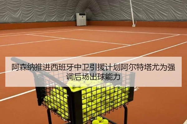 阿森纳推进西班牙中卫引援计划阿尔特塔尤为强调后场出球能力