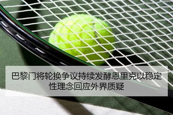 巴黎门将轮换争议持续发酵恩里克以稳定性理念回应外界质疑