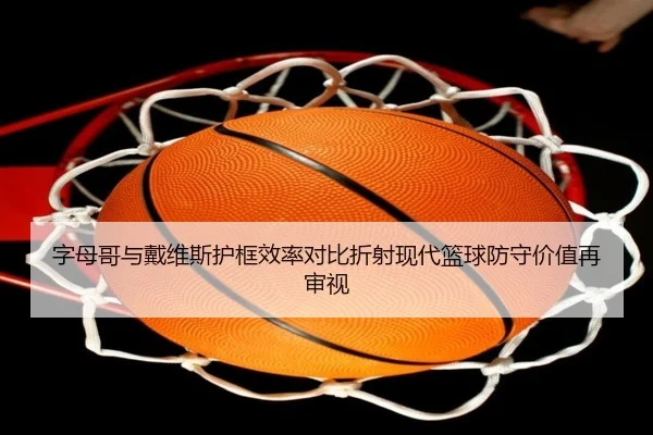 字母哥与戴维斯护框效率对比折射现代篮球防守价值再审视