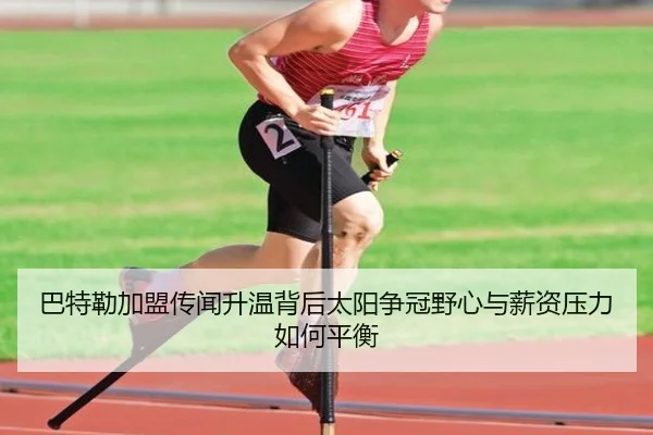 巴特勒加盟传闻升温背后太阳争冠野心与薪资压力如何平衡