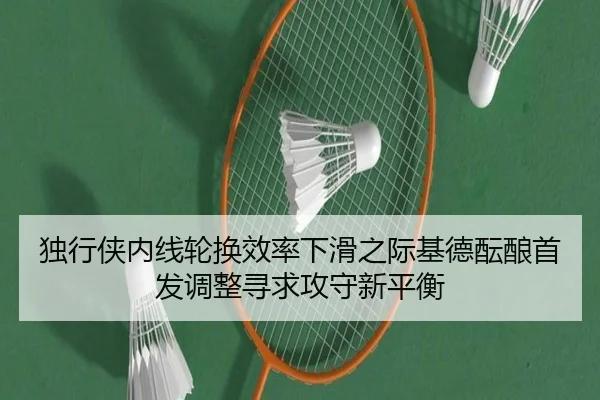 独行侠内线轮换效率下滑之际基德酝酿首发调整寻求攻守新平衡