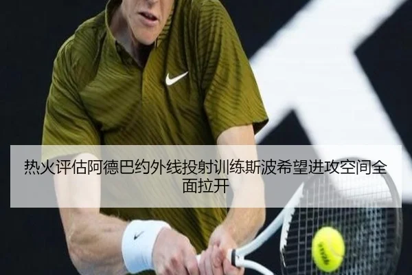 热火评估阿德巴约外线投射训练斯波希望进攻空间全面拉开